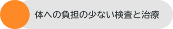 体に負担の少ない検査と治療